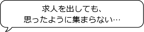求人を出しても、思ったように集まらない…